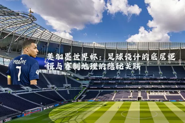 美加墨世界杯:足球设计的底层逻辑与赛制地理的隐秘关联