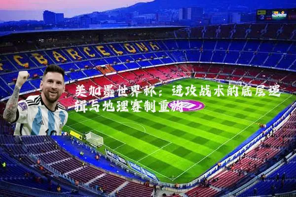 美加墨世界杯：进攻战术的底层逻辑与地理赛制重构