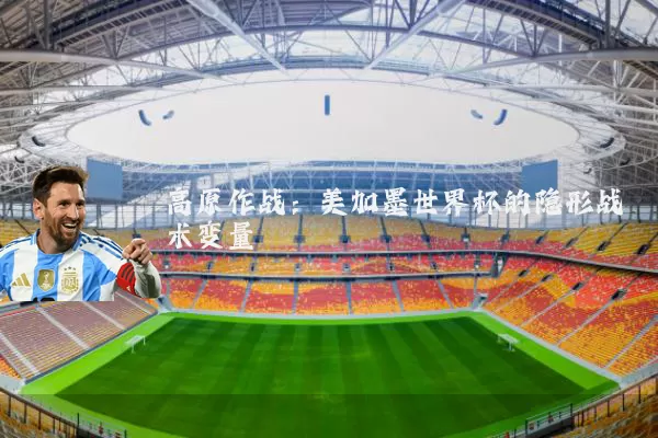 高原作战：美加墨世界杯的隐形战术变量