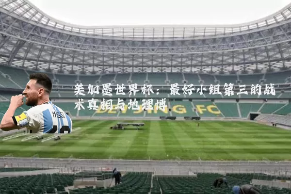 美加墨世界杯：最好小组第三的战术真相与地理博弈