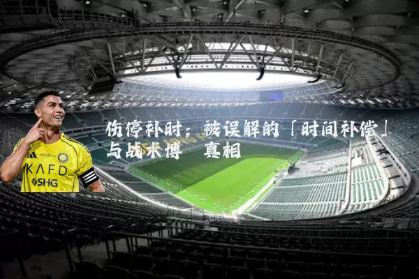 伤停补时：被误解的「时间补偿」与战术博弈真相