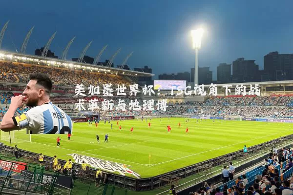 美加墨世界杯:TSG视角下的战术革新与地理博弈