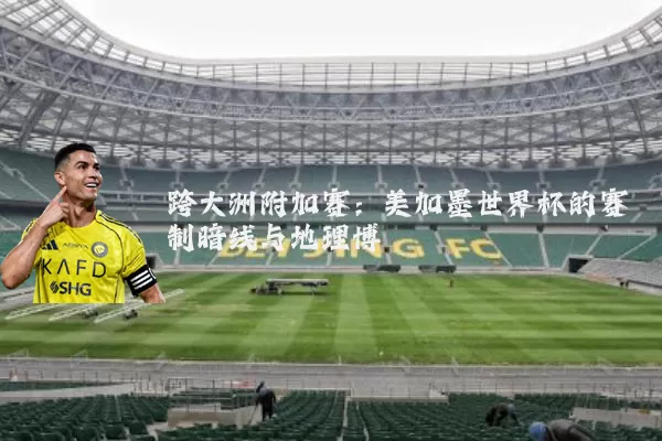 跨大洲附加赛:美加墨世界杯的赛制暗线与地理博弈