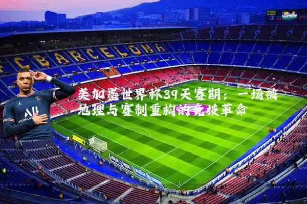 美加墨世界杯39天赛期:一场被地理与赛制重构的竞技革命