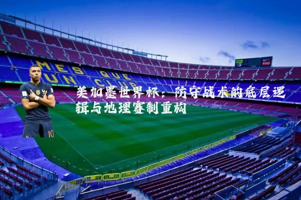 美加墨世界杯：防守战术的底层逻辑与地理赛制重构