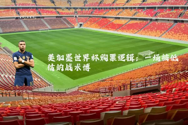 美加墨世界杯购票逻辑:一场被低估的战术博弈