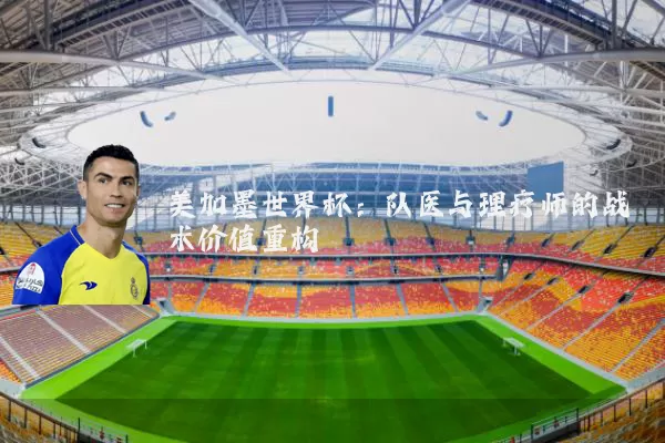 美加墨世界杯：队医与理疗师的战术价值重构