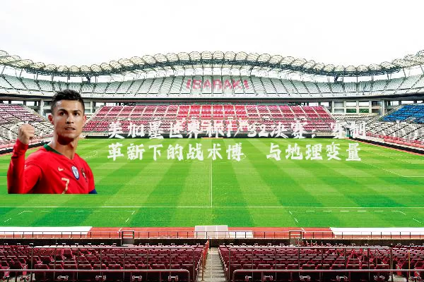 美加墨世界杯1/32决赛：赛制革新下的战术博弈与地理变量