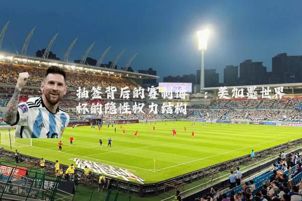 抽签背后的赛制博弈:美加墨世界杯的隐性权力结构