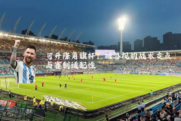 可升降角旗杆：被忽视的战术支点与赛制适配性