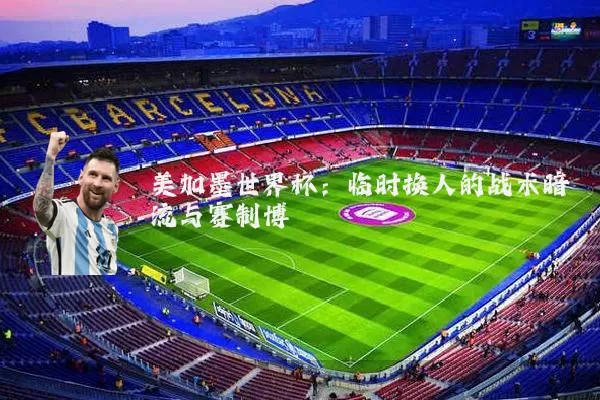 美加墨世界杯:临时换人的战术暗流与赛制博弈