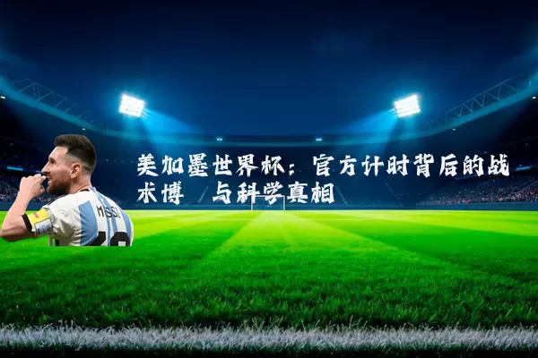 美加墨世界杯:官方计时背后的战术博弈与科学真相