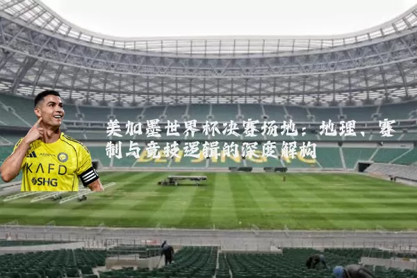 美加墨世界杯决赛场地：地理、赛制与竞技逻辑的深度解构