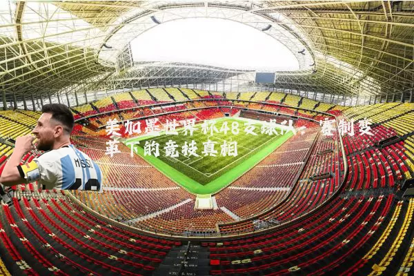 美加墨世界杯48支球队：赛制变革下的竞技真相