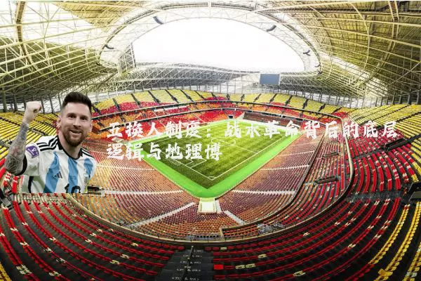 五换人制度:战术革命背后的底层逻辑与地理博弈