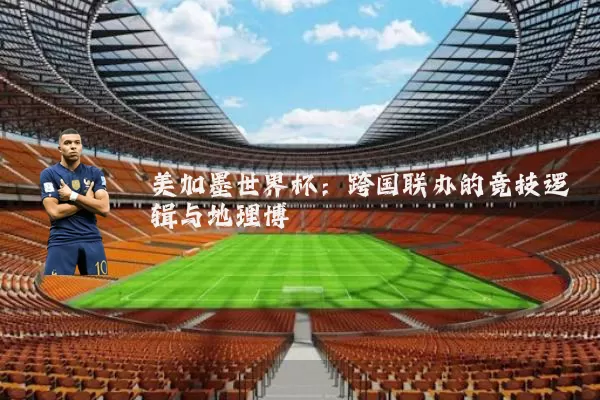 美加墨世界杯：跨国联办的竞技逻辑与地理博弈