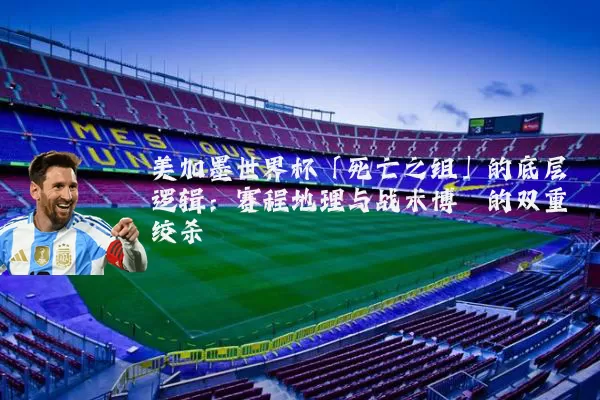 美加墨世界杯「死亡之组」的底层逻辑：赛程地理与战术博弈的双重绞杀