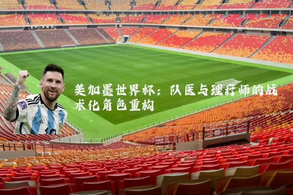 美加墨世界杯:队医与理疗师的战术化角色重构