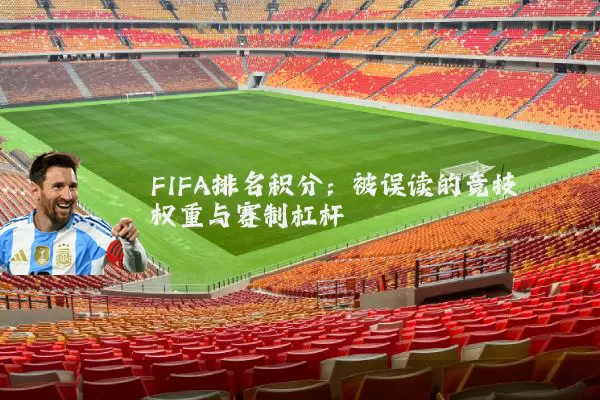FIFA排名积分:被误读的竞技权重与赛制杠杆
