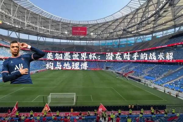 美加墨世界杯:潜在对手的战术解构与地理博弈