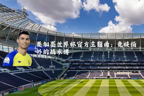 美加墨世界杯官方主题曲：竞技场外的战术博弈