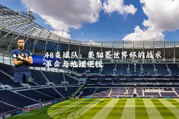 48支球队:美加墨世界杯的战术革命与地理逻辑