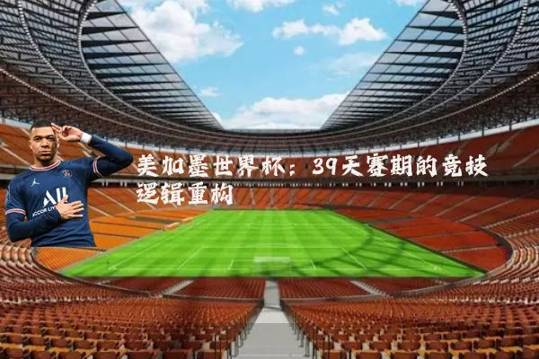 美加墨世界杯：39天赛期的竞技逻辑重构