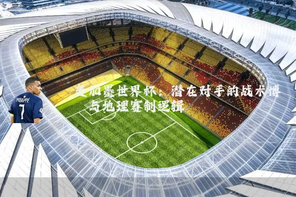 美加墨世界杯:潜在对手的战术博弈与地理赛制逻辑