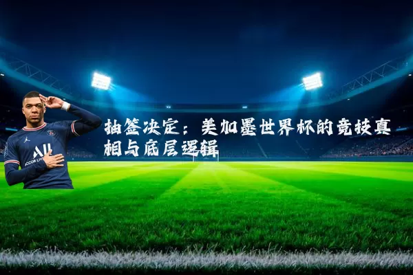 抽签决定：美加墨世界杯的竞技真相与底层逻辑
