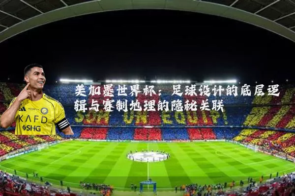 美加墨世界杯：足球设计的底层逻辑与赛制地理的隐秘关联