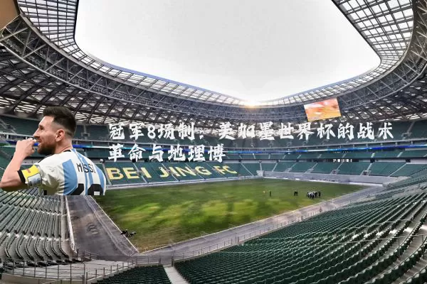 冠军8场制：美加墨世界杯的战术革命与地理博弈