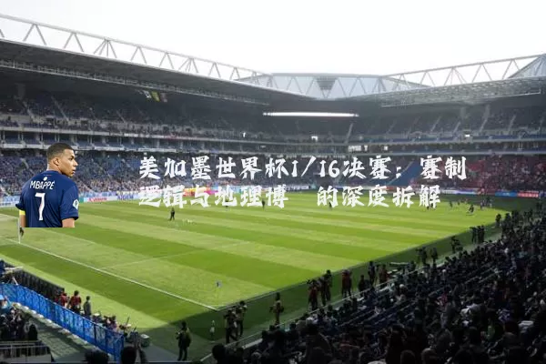 美加墨世界杯1/16决赛:赛制逻辑与地理博弈的深度拆解