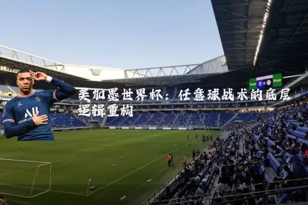 美加墨世界杯:任意球战术的底层逻辑重构