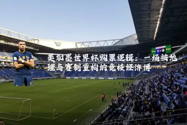 美加墨世界杯购票逻辑:一场被地理与赛制重构的竞技经济博弈