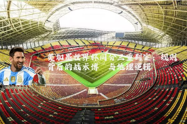 美加墨世界杯同分三重判定：规则背后的战术博弈与地理逻辑