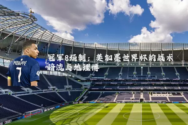 冠军8场制:美加墨世界杯的战术暗流与地理博弈