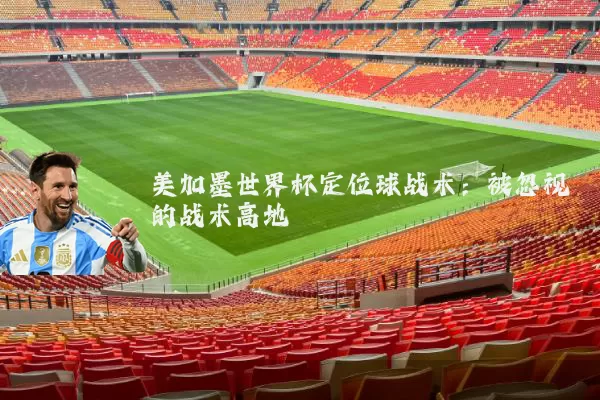 美加墨世界杯定位球战术:被忽视的战术高地