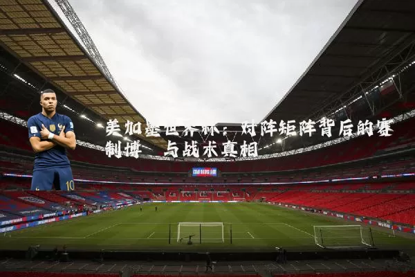 美加墨世界杯:对阵矩阵背后的赛制博弈与战术真相