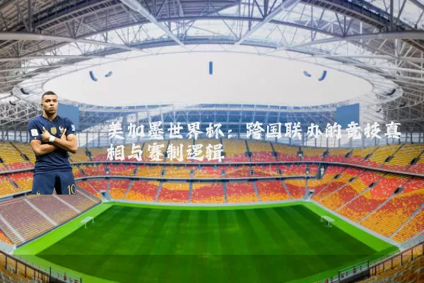 美加墨世界杯：跨国联办的竞技真相与赛制逻辑